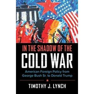 In the Shadow of the Cold War: American Foreign Policy from George Bush Sr. to Donald Trump, Paperback - Timothy J. Lynch imagine
