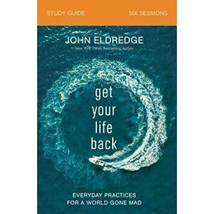 Get Your Life Back Study Guide: Everyday Practices for a World Gone Mad, Paperback - John Eldredge imagine