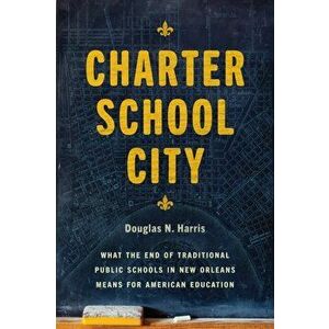 Charter School City: What the End of Traditional Public Schools in New Orleans Means for American Education, Paperback - Douglas N. Harris imagine