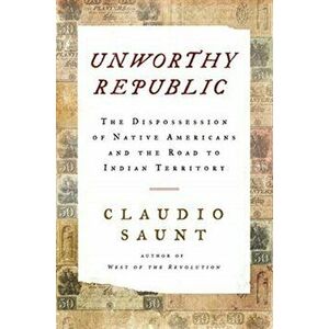 Unworthy Republic: The Dispossession of Native Americans and the Road to Indian Territory, Hardcover - Claudio Saunt imagine