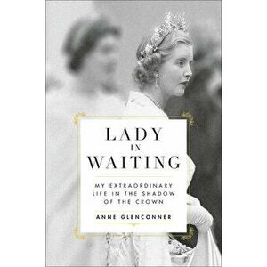 Lady in Waiting: My Extraordinary Life in the Shadow of the Crown, Hardcover - Anne Glenconner imagine