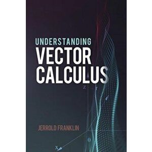 Understanding Vector Calculus: Practical Development and Solved Problems, Paperback - Jerrold Franklin imagine