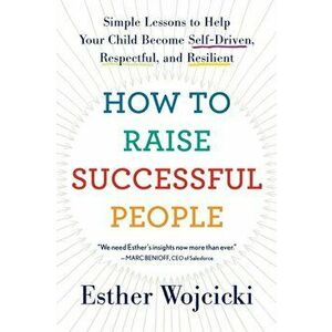 How to Raise Successful People: Simple Lessons to Help Your Child Become Self-Driven, Respectful, and Resilient, Paperback - Esther Wojcicki imagine