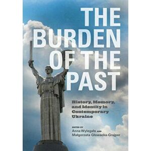 The Burden of the Past: History, Memory, and Identity in Contemporary Ukraine, Paperback - Anna Wylegala imagine