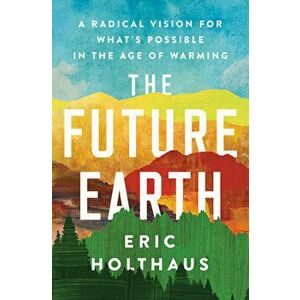 The Future Earth: A Radical Vision for What's Possible in the Age of Warming, Paperback - Eric Holthaus imagine