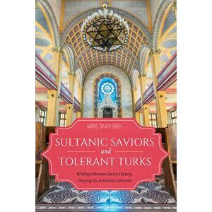 Sultanic Saviors and Tolerant Turks: Writing Ottoman Jewish History, Denying the Armenian Genocide, Paperback - Marc D. Baer imagine