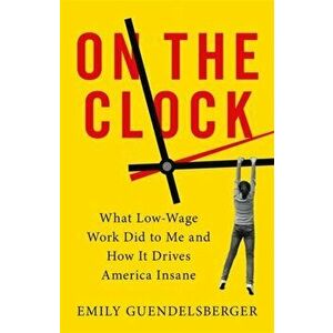 On the Clock: What Low-Wage Work Did to Me and How It Drives America Insane, Paperback - Emily Guendelsberger imagine