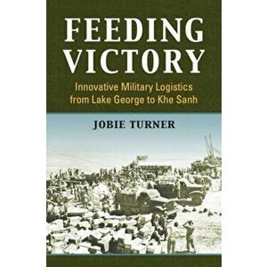 Feeding Victory: Innovative Military Logistics from Lake George to Khe Sanh, Hardcover - Jobie Turner imagine