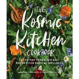 The Kosmic Kitchen Cookbook: Everyday Herbalism and Recipes for Radical Wellness, Paperback - Sarah Kate Benjamin imagine