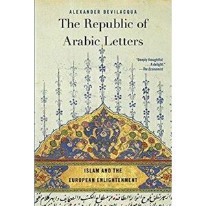 The Republic of Arabic Letters: Islam and the European Enlightenment, Paperback - Alexander Bevilacqua imagine