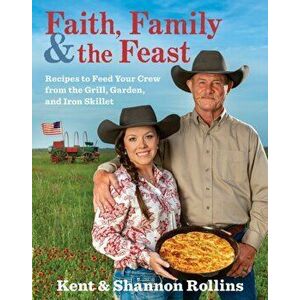 Faith, Family & the Feast: Recipes to Feed Your Crew from the Grill, Garden, and Iron Skillet, Hardcover - Kent Rollins imagine