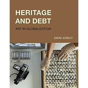 Heritage and Debt: Art in Globalization, Hardcover - David Joselit imagine