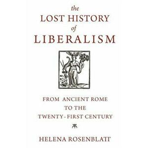 The Lost History of Liberalism: From Ancient Rome to the Twenty-First Century, Paperback - Helena Rosenblatt imagine