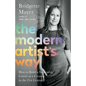 The Modern Artist's Way: How to Build a Successful Career as a Creative in the 21st Century, Paperback - Bridgette Mayer imagine