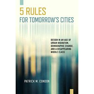 Five Rules for Tomorrow's Cities: Design in an Age of Urban Migration, Demographic Change, and a Disappearing Middle Class, Paperback - Patrick M. Con imagine