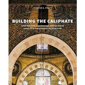 Building the Caliphate: Construction, Destruction, and Sectarian Identity in Early Fatimid Architecture, Hardcover - Jennifer A. Pruitt imagine