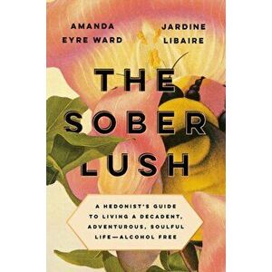 The Sober Lush: A Hedonist's Guide to Living a Decadent, Adventurous, Soulful Life--Alcohol Free, Hardcover - Amanda Eyre Ward imagine
