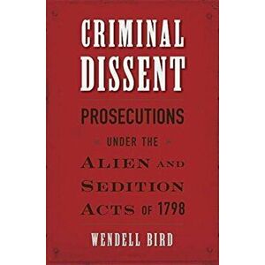 Criminal Dissent: Prosecutions Under the Alien and Sedition Acts of 1798, Hardcover - Wendell Bird imagine