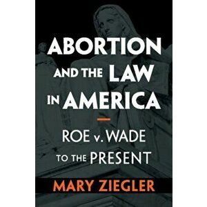 Abortion and the Law in America: Roe V. Wade to the Present, Paperback - Mary Ziegler imagine