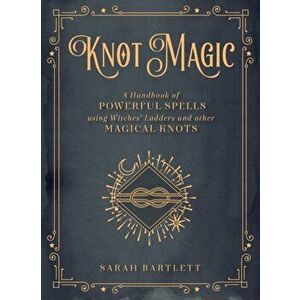 Knot Magic: A Handbook of Powerful Spells Using Witches' Ladders and Other Magical Knots, Hardcover - Sarah Bartlett imagine