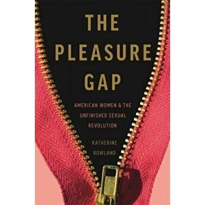 The Pleasure Gap: American Women and the Unfinished Sexual Revolution, Hardcover - Katherine Rowland imagine