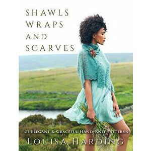 Shawls, Wraps, and Scarves: 21 Elegant and Graceful Hand-Knit Patterns, Paperback - Louisa Harding imagine