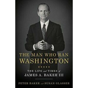 The Man Who Ran Washington: The Life and Times of James A. Baker III, Hardcover - Peter Baker imagine