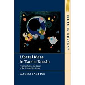Liberal Ideas in Tsarist Russia: From Catherine the Great to the Russian Revolution, Hardcover - Vanessa Rampton imagine
