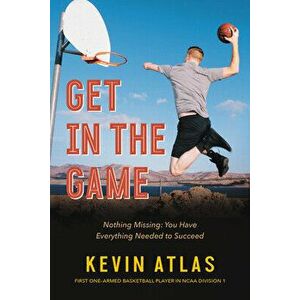 Get in the Game: Nothing Missing: You Have Everything Needed to Succeed, Paperback - Kevin Atlas imagine