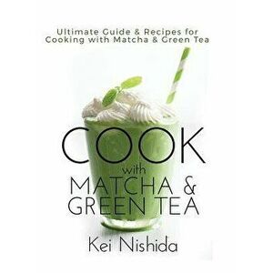 Cook with Matcha and Green Tea: Ultimate Guide & Recipes for Cooking with Matcha and Green Tea, Hardcover - Kei Nishida imagine