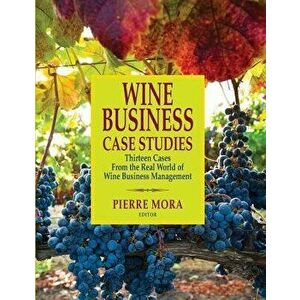 Wine Business Case Studies: Thirteen Cases from the Real World of Wine Business Management, Paperback - Pierre Mora imagine