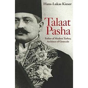 Talaat Pasha: Father of Modern Turkey, Architect of Genocide, Paperback - Hans-Lukas Kieser imagine