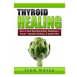 Thyroid Healing: How to Heal Hyperthyroidism, Hashimoto's, Graves', Insomnia, Nodules, & Epstein Barr, Paperback - Jahn Novak imagine
