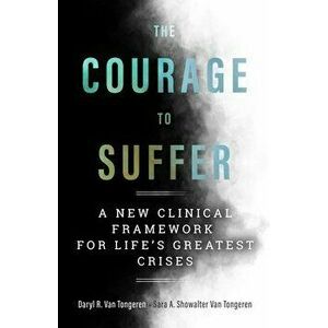 The Courage to Suffer: A New Clinical Framework for Life's Greatest Crises, Paperback - Daryl R. Van Tongeren imagine