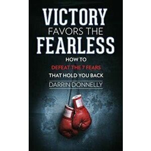 Victory Favors the Fearless: How to Defeat the 7 Fears That Hold You Back, Paperback - Darrin Donnelly imagine