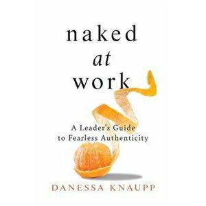 Naked at Work: A Leader's Guide to Fearless Authenticity, Paperback - Danessa Knaupp imagine