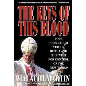 Keys of This Blood: Pope John Paul II Versus Russia and the West for Control of the New World Order, Paperback - Malachi Martin imagine
