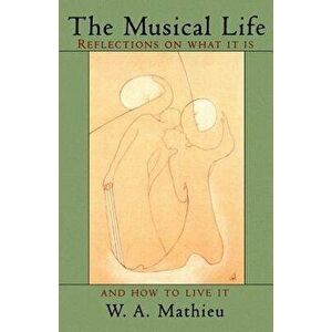 The Musical Life: Reflections on What It Is and How to Live It, Paperback - W. a. Mathieu imagine
