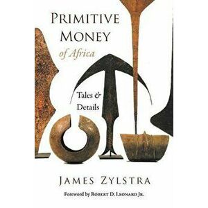 Primitive Money of Africa: Tales and Details, Paperback - James P. Zylstra imagine