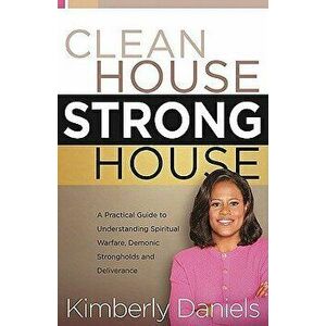Clean House, Strong House: A Practical Guide to Understanding Spiritual Warfare, Demonic Strongholds and Deliverance, Paperback - Kimberly Daniels imagine