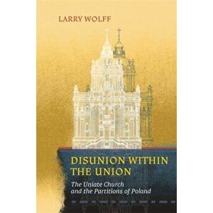 Disunion Within the Union: The Uniate Church and the Partitions of Poland, Paperback - Larry Wolff imagine