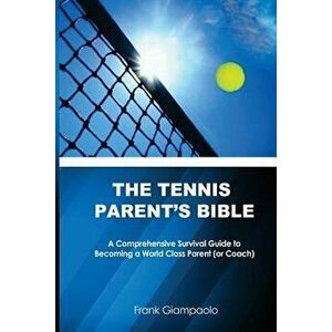 The Tennis Parent's Bible: A Comprehensive Survival Guide to Becoming a World Class Tennis Parent (or Coach), Paperback - Frank Giampaolo imagine