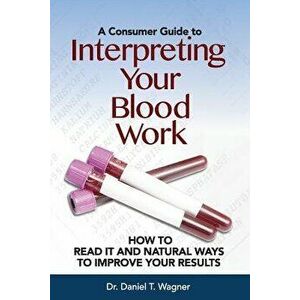 Interpreting Your Blood Work: How to Read It and Natural Ways to Improve Your Results, Paperback - Dr Daniel T. Wagner imagine