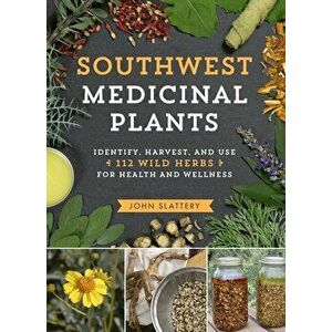 Southwest Medicinal Plants: Identify, Harvest, and Use 112 Wild Herbs for Health and Wellness, Paperback - John Slattery imagine