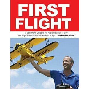 First Flight: A Beginner's Guide to Rc Airplanes: How to Buy the Right Plane and Teach Yourself to Fly!, Paperback - Stephen Weber imagine