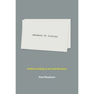 Absence of Clutter: Minimal Writing as Art and Literature, Hardcover - Paul Stephens imagine
