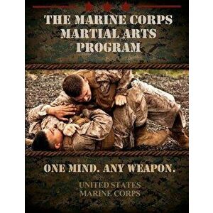 The Marine Corps Martial Arts Program: The Complete Combat System, Paperback - United States Marine Corps imagine