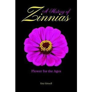 A History of Zinnias: Flower for the Ages, Hardcover - Eric Grissell imagine