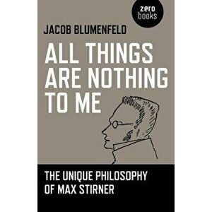 All Things Are Nothing to Me: The Unique Philosophy of Max Stirner, Paperback - Jacob Blumenfeld imagine