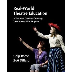 Real-World Theatre Education: A Teacher's Guide to Growing a Theatre Education Program, Paperback - Chip Rome imagine